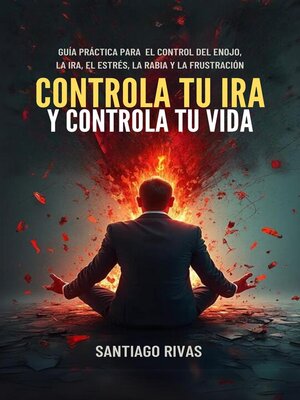 cover image of Controla Tu Ira Y Controla Tu Vida--Guía Práctica Para  El Control Del Enojo, La Ira, El Estrés, La Rabia Y La Frustración
